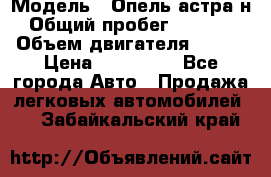  › Модель ­ Опель астра н › Общий пробег ­ 49 000 › Объем двигателя ­ 115 › Цена ­ 410 000 - Все города Авто » Продажа легковых автомобилей   . Забайкальский край